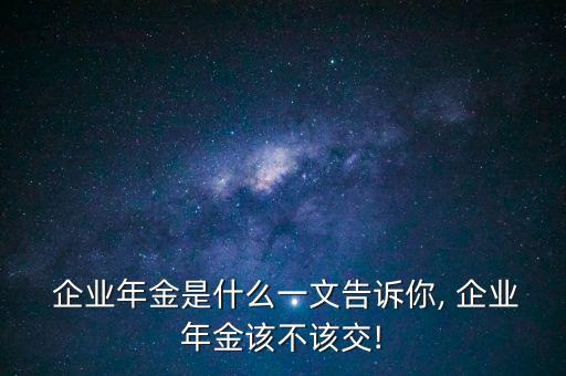  企業(yè)年金是什么一文告訴你, 企業(yè)年金該不該交!