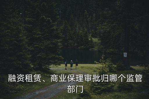  融資租賃、商業(yè)保理審批歸哪個監(jiān)管 部門