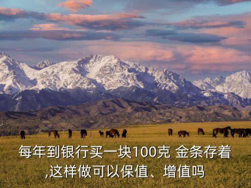 每年到銀行買(mǎi)一塊100克 金條存著,這樣做可以保值、增值嗎