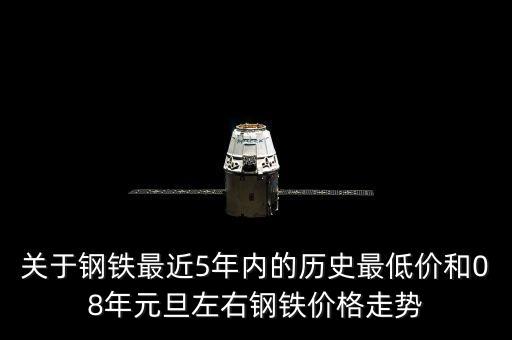 關于鋼鐵最近5年內(nèi)的歷史最低價和08年元旦左右鋼鐵價格走勢