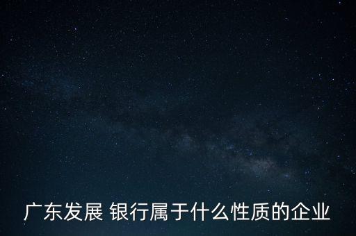 廣東發(fā)展 銀行屬于什么性質(zhì)的企業(yè)
