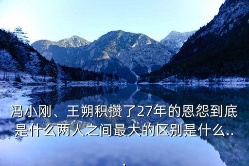 馮小剛、王朔積攢了27年的恩怨到底是什么兩人之間最大的區(qū)別是什么...