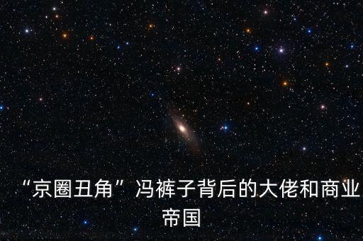 “京圈丑角”馮褲子背后的大佬和商業(yè)帝國(guó)