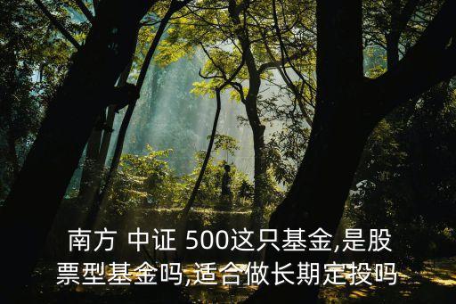  南方 中證 500這只基金,是股票型基金嗎,適合做長(zhǎng)期定投嗎