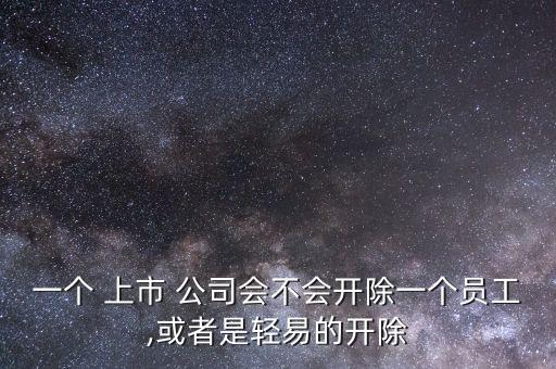 一個 上市 公司會不會開除一個員工,或者是輕易的開除