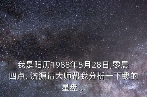我是陽歷1988年5月28日,零晨四點, 濟(jì)源請大師幫我分析一下我的星盤...