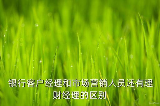  銀行客戶經(jīng)理和市場營銷人員還有理財經(jīng)理的區(qū)別