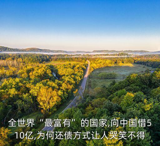 全世界“最富有”的國家,向中國借510億,為何還債方式讓人哭笑不得