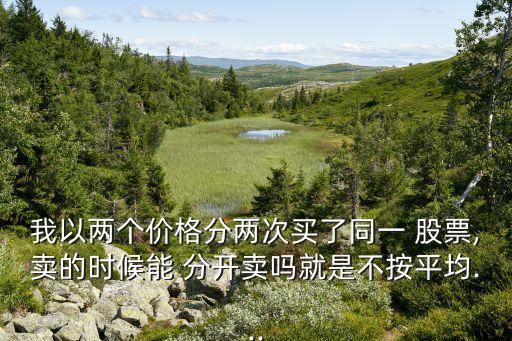 我以兩個(gè)價(jià)格分兩次買(mǎi)了同一 股票,賣(mài)的時(shí)候能 分開(kāi)賣(mài)嗎就是不按平均...
