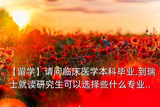 【留學】請問臨床醫(yī)學本科畢業(yè),到瑞士就讀研究生可以選擇些什么專業(yè)...