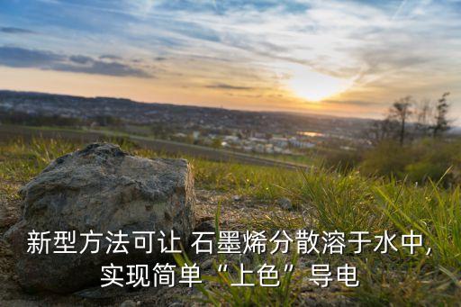 新型方法可讓 石墨烯分散溶于水中,實(shí)現(xiàn)簡單“上色”導(dǎo)電