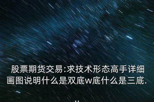  股票期貨交易:求技術(shù)形態(tài)高手詳細(xì)畫圖說(shuō)明什么是雙底w底什么是三底...