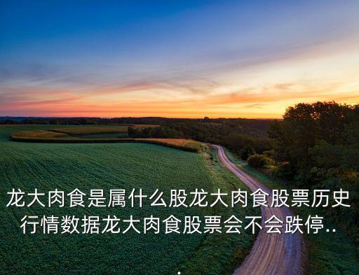 龍大肉食是屬什么股龍大肉食股票歷史行情數(shù)據龍大肉食股票會不會跌停...