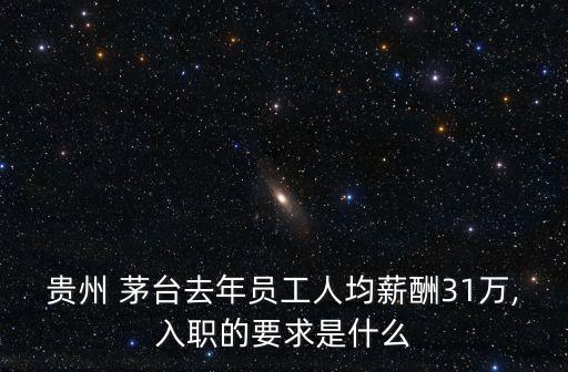 貴州 茅臺去年員工人均薪酬31萬,入職的要求是什么