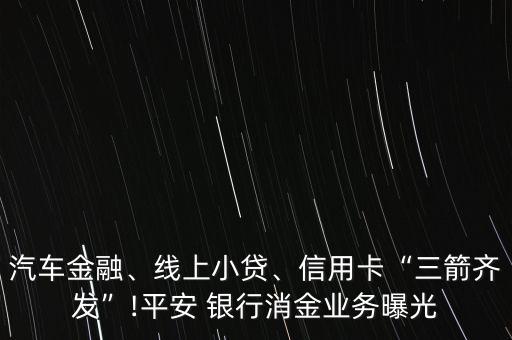 汽車金融、線上小貸、信用卡“三箭齊發(fā)”!平安 銀行消金業(yè)務(wù)曝光