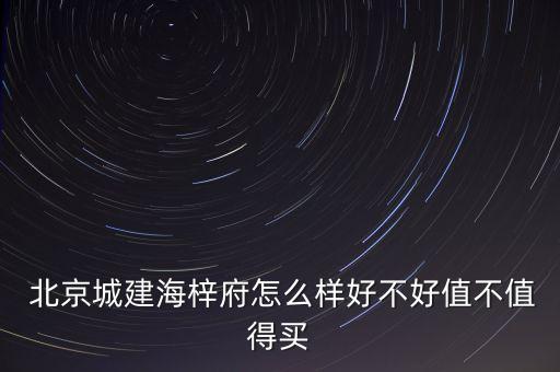  北京城建海梓府怎么樣好不好值不值得買