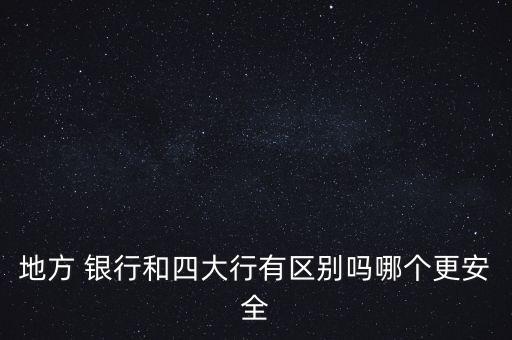 地方 銀行和四大行有區(qū)別嗎哪個(gè)更安全
