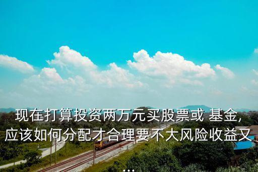 現(xiàn)在打算投資兩萬元買股票或 基金,應(yīng)該如何分配才合理要不大風(fēng)險收益又...