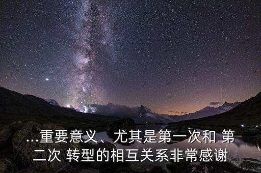 ...重要意義、尤其是第一次和 第二次 轉(zhuǎn)型的相互關(guān)系非常感謝