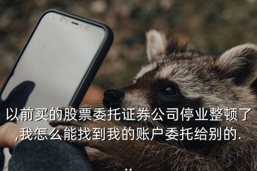 以前買(mǎi)的股票委托證券公司停業(yè)整頓了,我怎么能找到我的賬戶委托給別的...