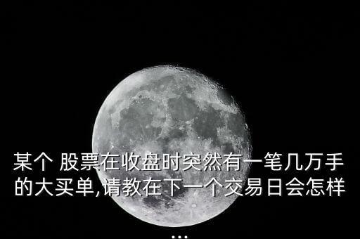 某個(gè) 股票在收盤(pán)時(shí)突然有一筆幾萬(wàn)手的大買(mǎi)單,請(qǐng)教在下一個(gè)交易日會(huì)怎樣...