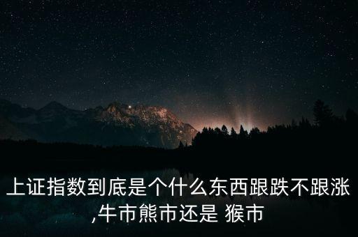 上證指數(shù)到底是個(gè)什么東西跟跌不跟漲,牛市熊市還是 猴市