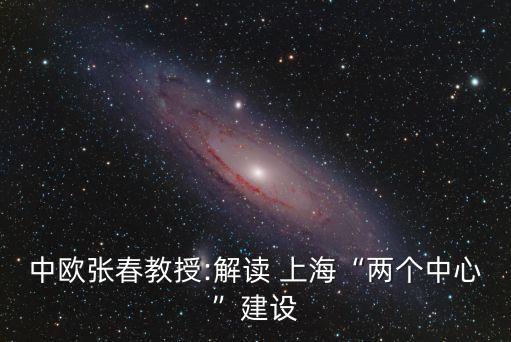 中歐張春教授:解讀 上?！皟蓚€(gè)中心”建設(shè)