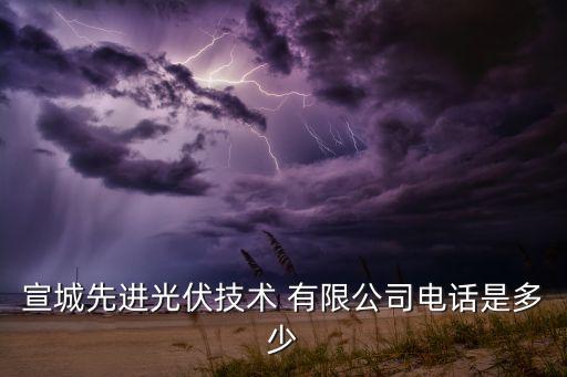 宣城先進(jìn)光伏技術(shù) 有限公司電話(huà)是多少