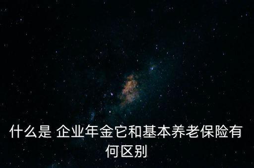 什么是 企業(yè)年金它和基本養(yǎng)老保險(xiǎn)有何區(qū)別