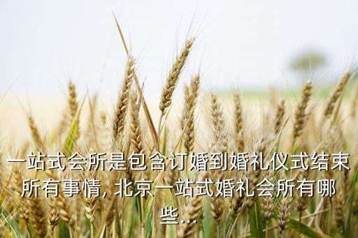 一站式會所是包含訂婚到婚禮儀式結(jié)束所有事情, 北京一站式婚禮會所有哪些...