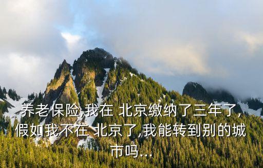養(yǎng)老保險(xiǎn),我在 北京繳納了三年了,假如我不在 北京了,我能轉(zhuǎn)到別的城市嗎...
