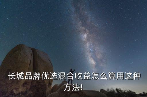  長城品牌優(yōu)選混合收益怎么算用這種方法!