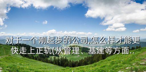 對于一個剛起步的公司,怎么樣才能更快走上正軌(從管理、基建等方面...