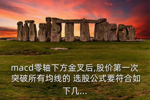 macd零軸下方金叉后,股價第一次 突破所有均線的 選股公式要符合如下幾...