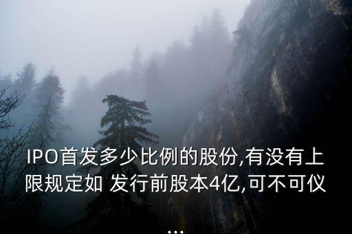 IPO首發(fā)多少比例的股份,有沒有上限規(guī)定如 發(fā)行前股本4億,可不可儀...