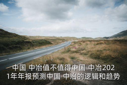 中國(guó) 中冶值不值得中國(guó) 中冶2021年年報(bào)預(yù)測(cè)中國(guó) 中冶的邏輯和趨勢(shì)