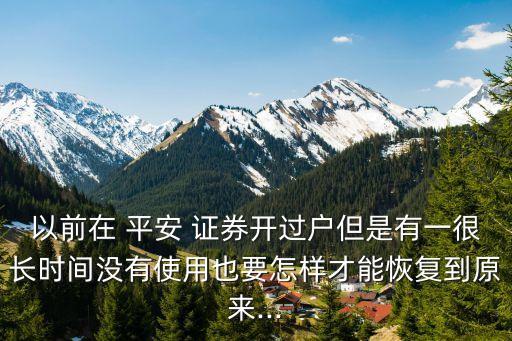 以前在 平安 證券開(kāi)過(guò)戶但是有一很長(zhǎng)時(shí)間沒(méi)有使用也要怎樣才能恢復(fù)到原來(lái)...