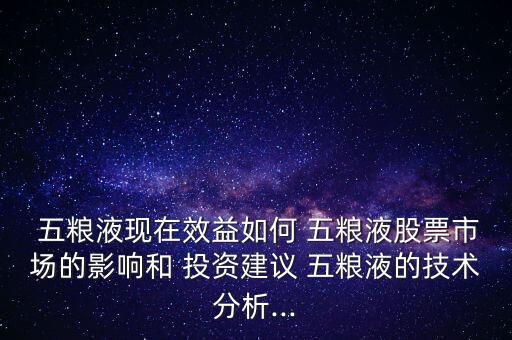  五糧液現(xiàn)在效益如何 五糧液股票市場的影響和 投資建議 五糧液的技術(shù)分析...