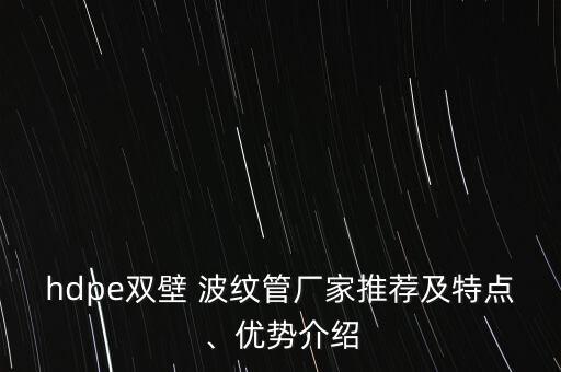 hdpe雙壁 波紋管廠家推薦及特點(diǎn)、優(yōu)勢介紹