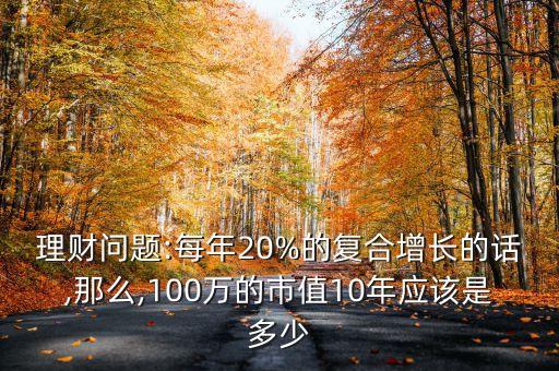 理財問題:每年20%的復(fù)合增長的話,那么,100萬的市值10年應(yīng)該是多少