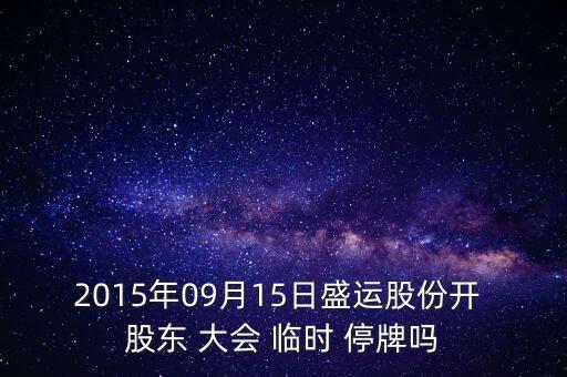 2015年09月15日盛運股份開 股東 大會 臨時 停牌嗎