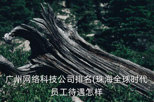 廣州網(wǎng)絡(luò)科技公司排名(珠海全球時(shí)代員工待遇怎樣