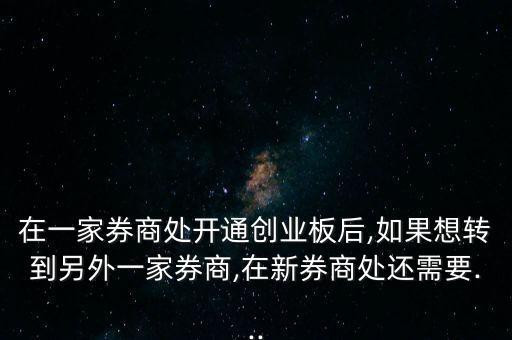 在一家券商處開通創(chuàng)業(yè)板后,如果想轉(zhuǎn)到另外一家券商,在新券商處還需要...