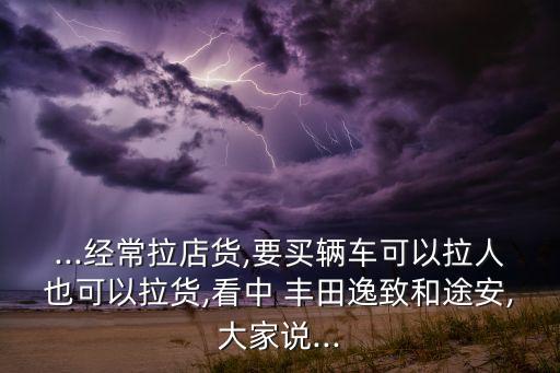 ...經常拉店貨,要買輛車可以拉人也可以拉貨,看中 豐田逸致和途安,大家說...