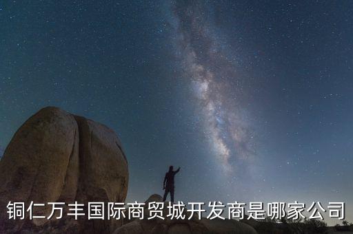 銅仁萬豐國際商貿城開發(fā)商是哪家公司