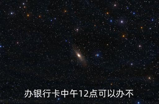 辦銀行卡中午12點可以辦不