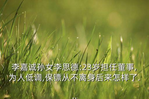 李嘉誠孫女李思德:23歲擔任董事,為人低調(diào),保鏢從不離身后來怎樣了...