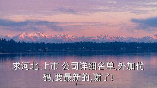 求河北 上市 公司詳細(xì)名單,外加代碼,要最新的,謝了!