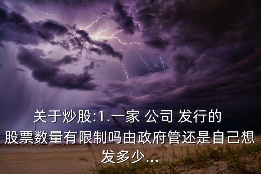 關(guān)于炒股:1.一家 公司 發(fā)行的 股票數(shù)量有限制嗎由政府管還是自己想發(fā)多少...