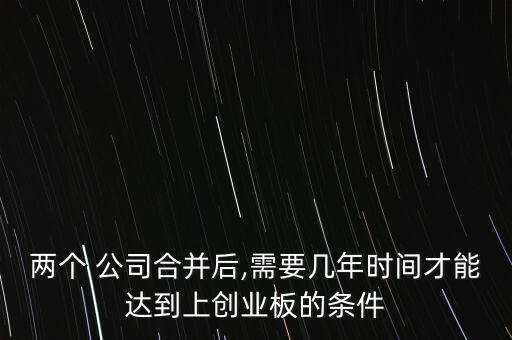 兩個(gè) 公司合并后,需要幾年時(shí)間才能達(dá)到上創(chuàng)業(yè)板的條件